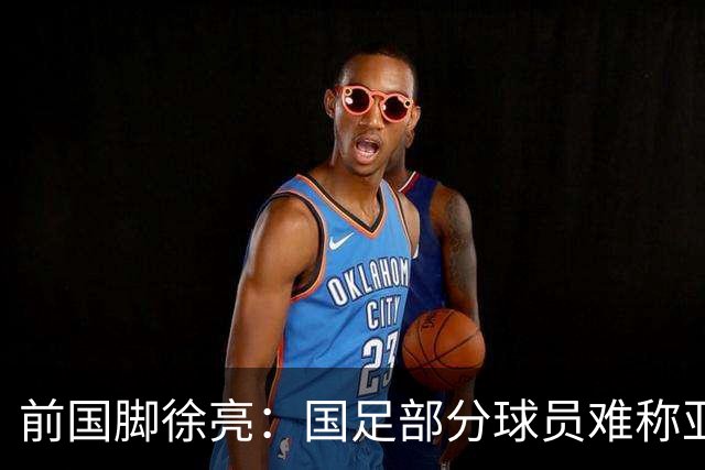 前国脚徐亮：国足部分球员难称亚洲二流，足球圈现状渐改