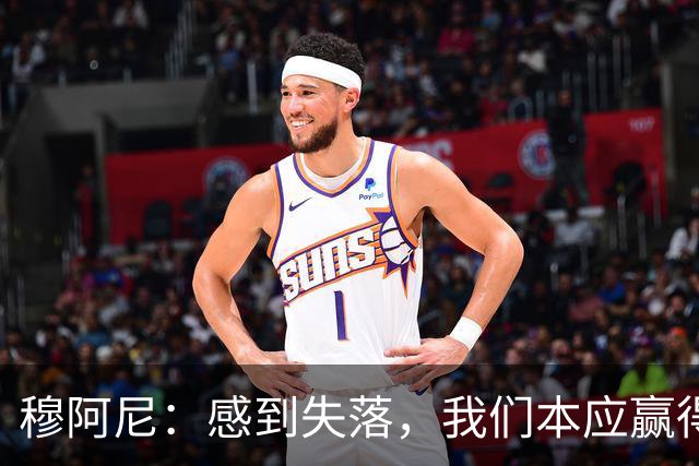 穆阿尼：感到失落，我们本应赢得比赛