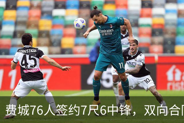 费城76人签约7尺6中锋，双向合同名额全面填满