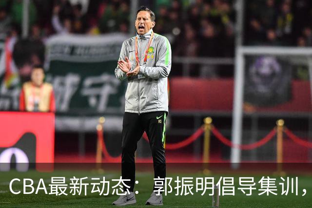 CBA最新动态：郭振明倡导集训，郭艾伦誓不退役，广东仅剩一名外援可用